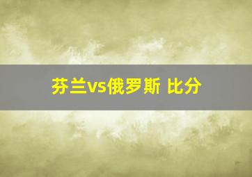 芬兰vs俄罗斯 比分